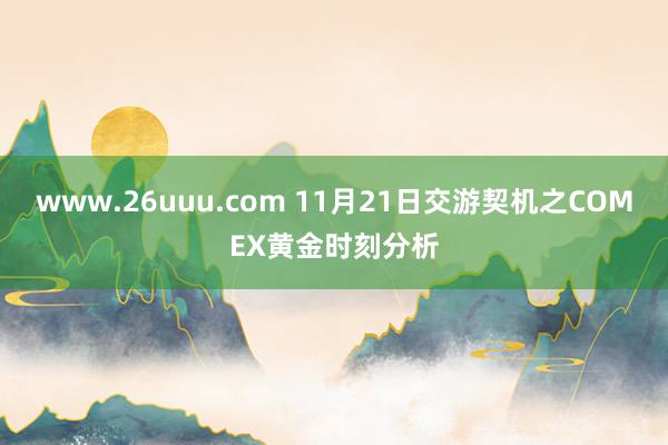 www.26uuu.com 11月21日交游契机之COMEX黄金时刻分析