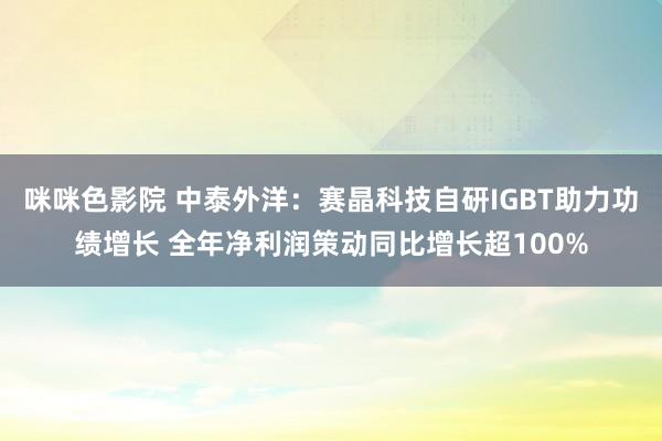 咪咪色影院 中泰外洋：赛晶科技自研IGBT助力功绩增长 全年净利润策动同比增长超100%