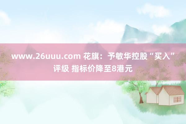 www.26uuu.com 花旗：予敏华控股“买入”评级 指标价降至8港元