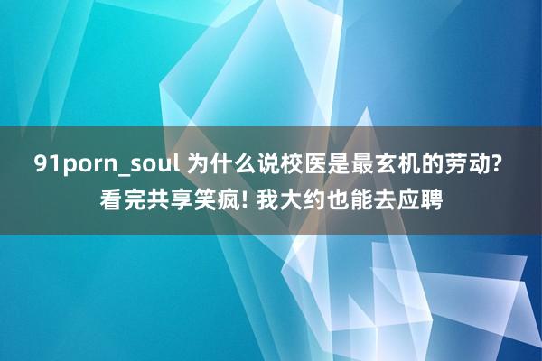 91porn_soul 为什么说校医是最玄机的劳动? 看完共享笑疯! 我大约也能去应聘