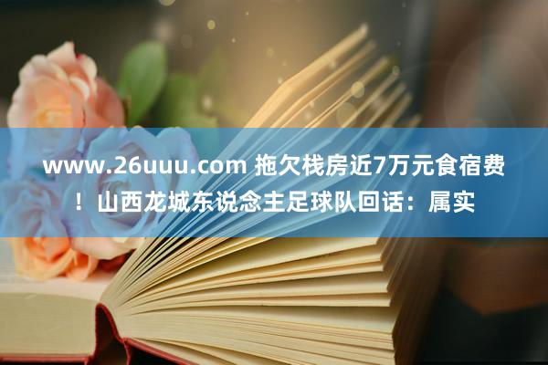 www.26uuu.com 拖欠栈房近7万元食宿费！山西龙城东说念主足球队回话：属实