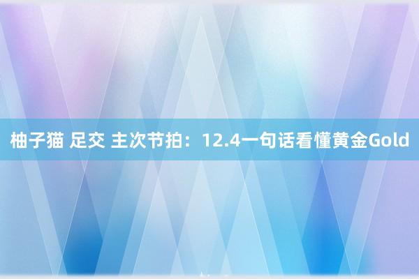 柚子猫 足交 主次节拍：12.4一句话看懂黄金Gold