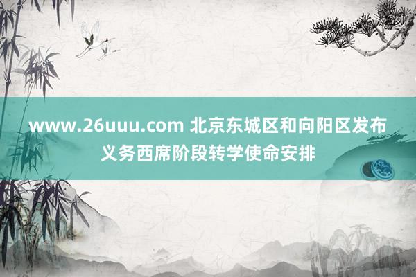 www.26uuu.com 北京东城区和向阳区发布义务西席阶段转学使命安排