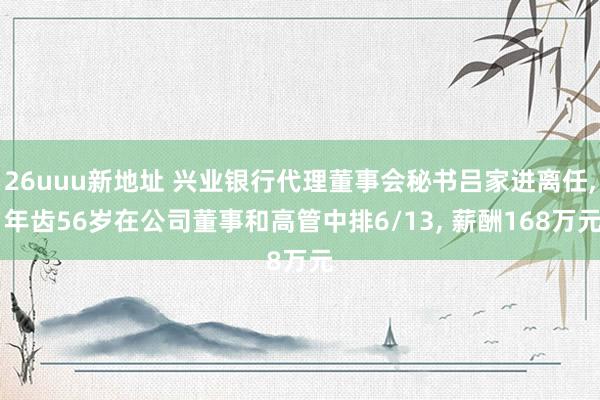 26uuu新地址 兴业银行代理董事会秘书吕家进离任， 年齿56岁在公司董事和高管中排6/13， 薪酬168万元