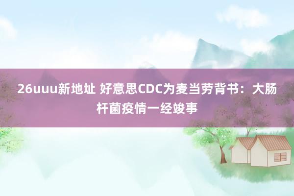 26uuu新地址 好意思CDC为麦当劳背书：大肠杆菌疫情一经竣事