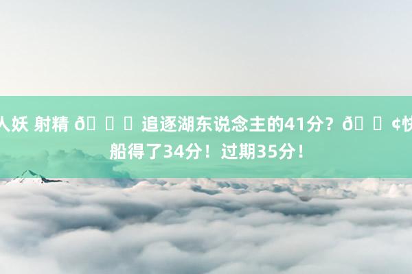 人妖 射精 💀追逐湖东说念主的41分？😢快船得了34分！过期35分！