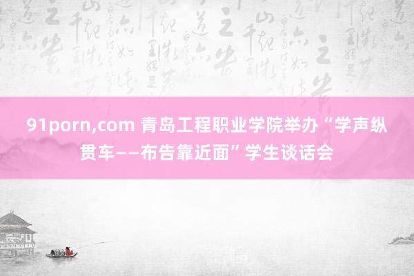 91porn，com 青岛工程职业学院举办“学声纵贯车——布告靠近面”学生谈话会