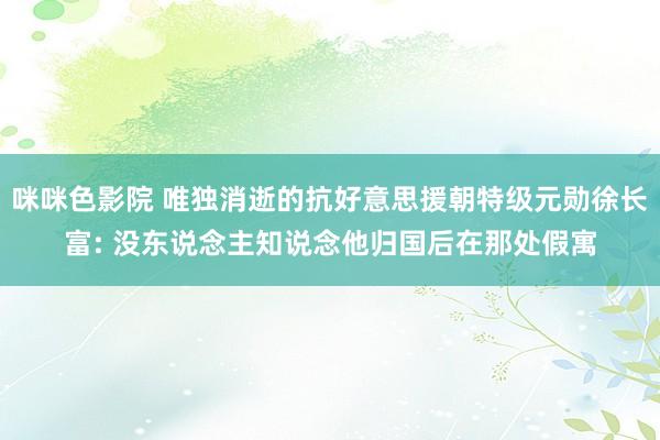 咪咪色影院 唯独消逝的抗好意思援朝特级元勋徐长富: 没东说念主知说念他归国后在那处假寓