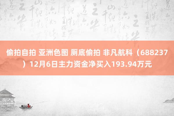 偷拍自拍 亚洲色图 厕底偷拍 非凡航科（688237）12月6日主力资金净买入193.94万元