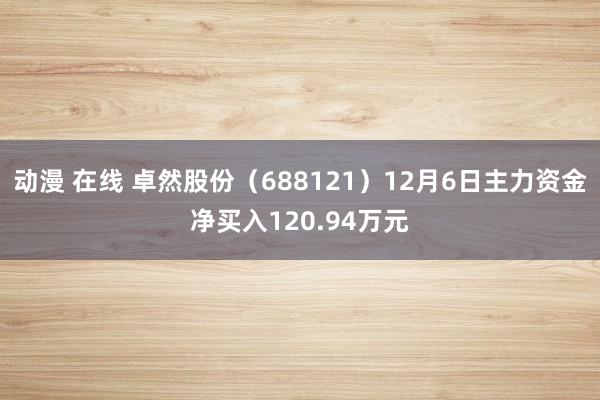 动漫 在线 卓然股份（688121）12月6日主力资金净买入120.94万元