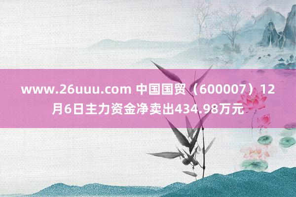 www.26uuu.com 中国国贸（600007）12月6日主力资金净卖出434.98万元