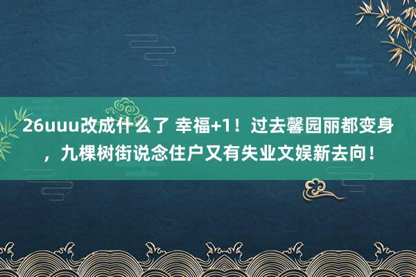 26uuu改成什么了 幸福+1！过去馨园丽都变身，九棵树街说念住户又有失业文娱新去向！