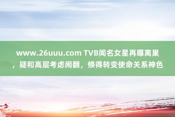 www.26uuu.com TVB闻名女星再曝离巢，疑和高层考虑闹翻，倏得转变使命关系神色