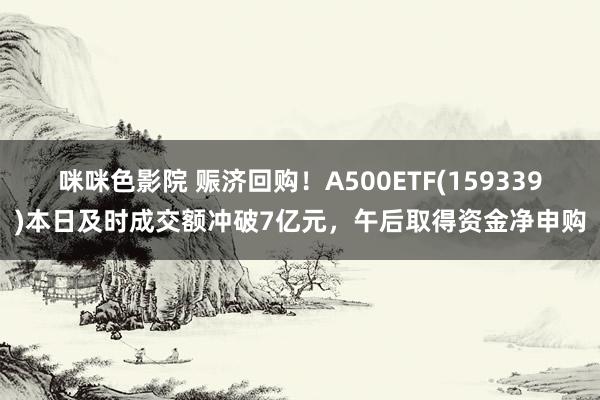 咪咪色影院 赈济回购！A500ETF(159339)本日及时成交额冲破7亿元，午后取得资金净申购