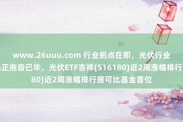 www.26uuu.com 行业拐点在即，光伏行业龙头之间的共鸣正拖沓已毕，光伏ETF吉祥(516180)近2周涨幅排行居可比基金首位