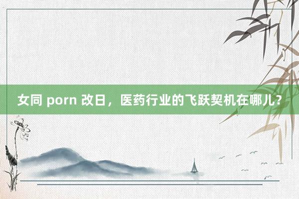 女同 porn 改日，医药行业的飞跃契机在哪儿？