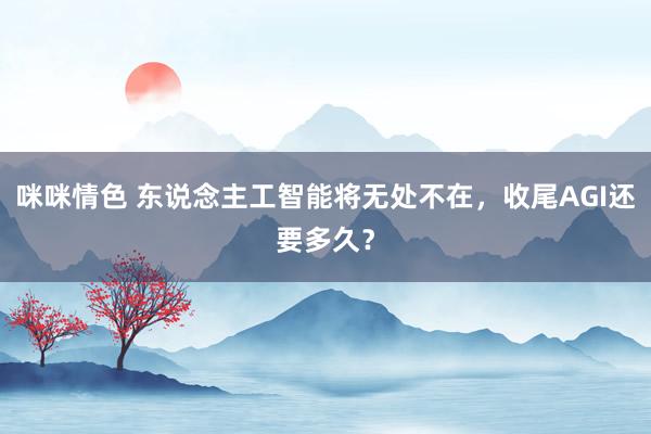 咪咪情色 东说念主工智能将无处不在，收尾AGI还要多久？