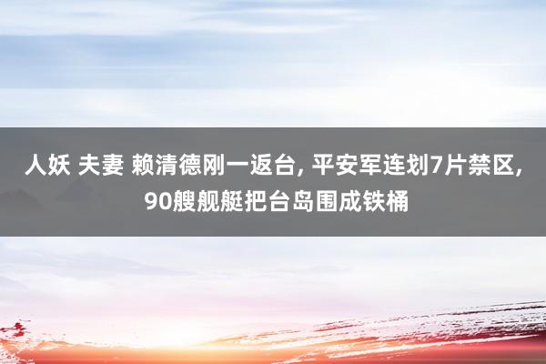 人妖 夫妻 赖清德刚一返台， 平安军连划7片禁区， 90艘舰艇把台岛围成铁桶