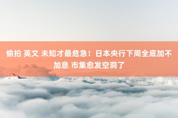 偷拍 英文 未知才最危急！日本央行下周全底加不加息 市集愈发空洞了