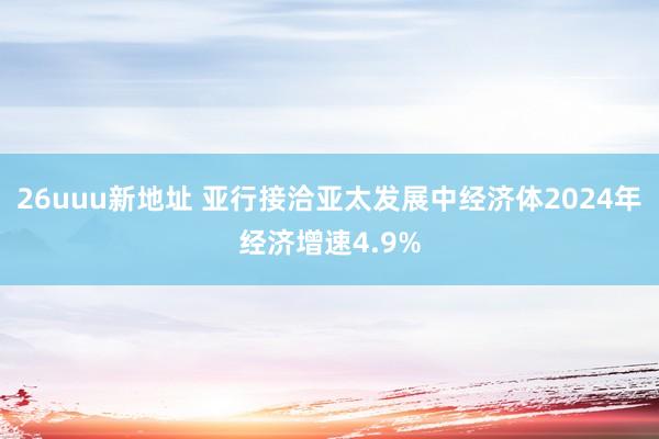 26uuu新地址 亚行接洽亚太发展中经济体2024年经济增速4.9%