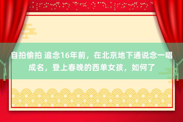 自拍偷拍 追念16年前，在北京地下通说念一唱成名，登上春晚的西单女孩，如何了