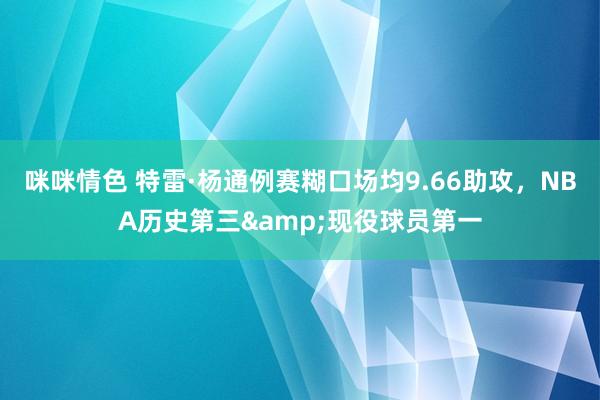 咪咪情色 特雷·杨通例赛糊口场均9.66助攻，NBA历史第三&现役球员第一