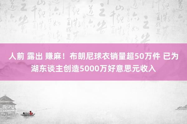 人前 露出 赚麻！布朗尼球衣销量超50万件 已为湖东谈主创造5000万好意思元收入