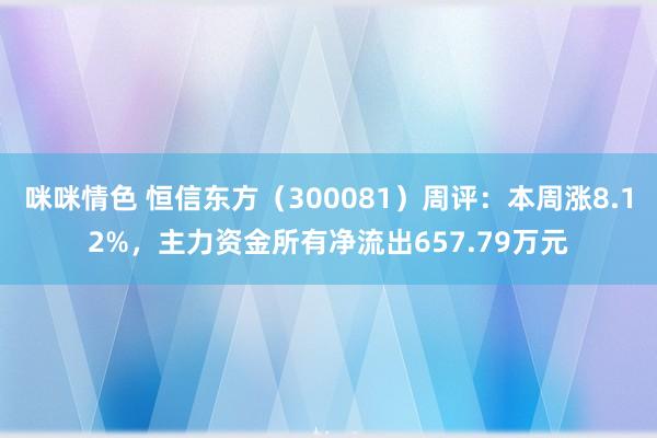 咪咪情色 恒信东方（300081）周评：本周涨8.12%，主力资金所有净流出657.79万元