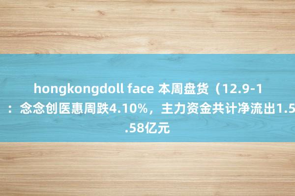 hongkongdoll face 本周盘货（12.9-12.13）：念念创医惠周跌4.10%，主力资金共计净流出1.58亿元