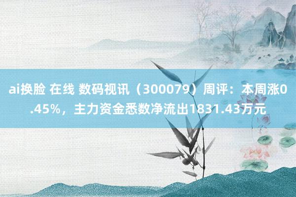 ai换脸 在线 数码视讯（300079）周评：本周涨0.45%，主力资金悉数净流出1831.43万元