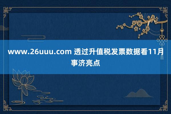 www.26uuu.com 透过升值税发票数据看11月事济亮点