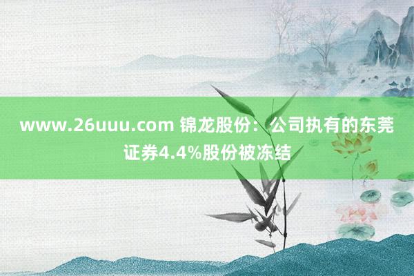 www.26uuu.com 锦龙股份：公司执有的东莞证券4.4%股份被冻结