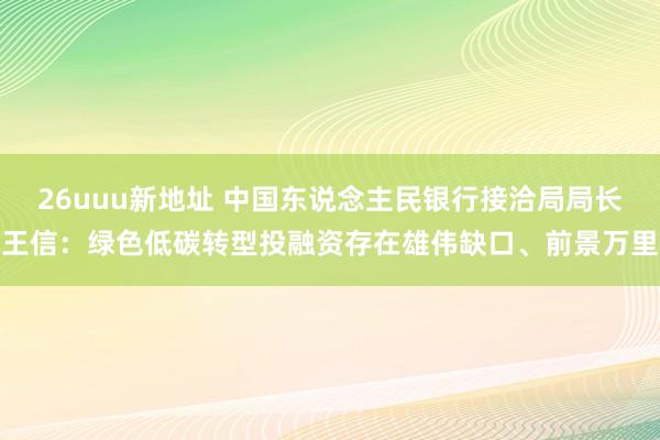 26uuu新地址 中国东说念主民银行接洽局局长王信：绿色低碳转型投融资存在雄伟缺口、前景万里