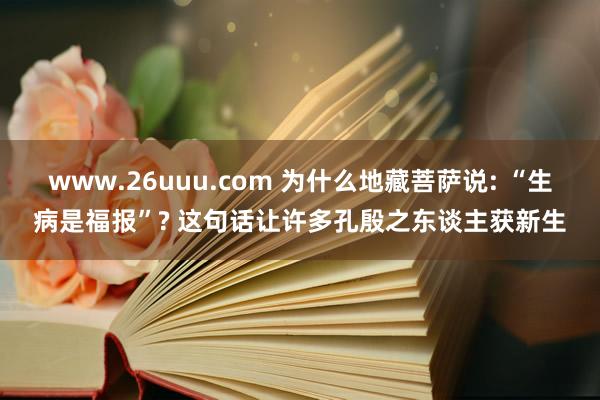 www.26uuu.com 为什么地藏菩萨说: “生病是福报”? 这句话让许多孔殷之东谈主获新生