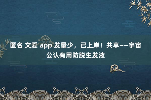 匿名 文爱 app 发量少，已上岸！共享——宇宙公认有用防脱生发液