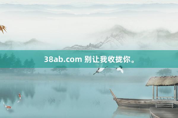 38ab.com 别让我收拢你。