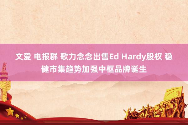 文爱 电报群 歌力念念出售Ed Hardy股权 稳健市集趋势加强中枢品牌诞生