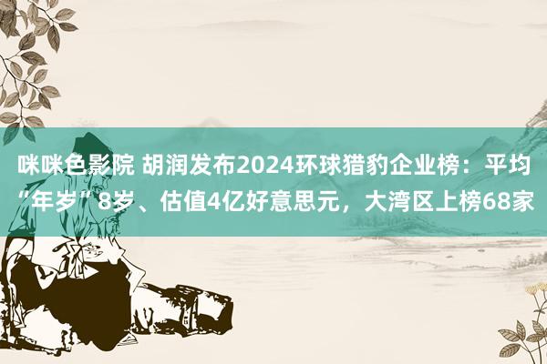 咪咪色影院 胡润发布2024环球猎豹企业榜：平均“年岁”8岁、估值4亿好意思元，大湾区上榜68家