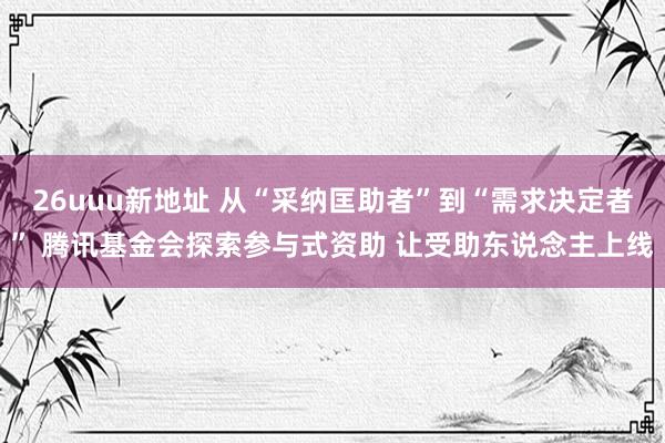 26uuu新地址 从“采纳匡助者”到“需求决定者” 腾讯基金会探索参与式资助 让受助东说念主上线