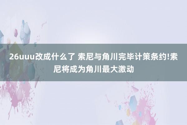 26uuu改成什么了 索尼与角川完毕计策条约!索尼将成为角川最大激动