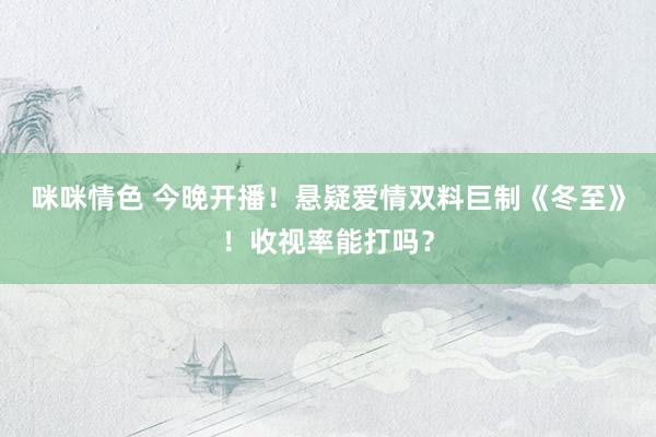 咪咪情色 今晚开播！悬疑爱情双料巨制《冬至》！收视率能打吗？