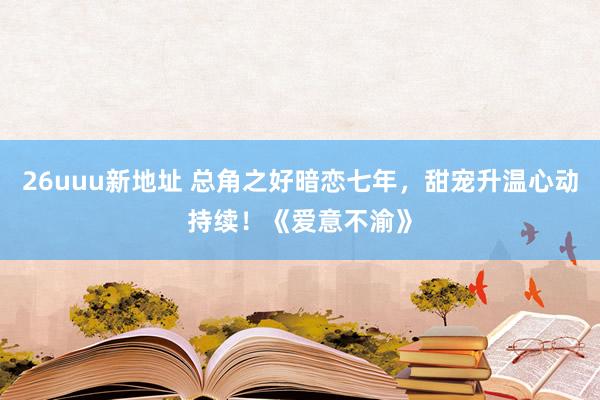 26uuu新地址 总角之好暗恋七年，甜宠升温心动持续！《爱意不渝》