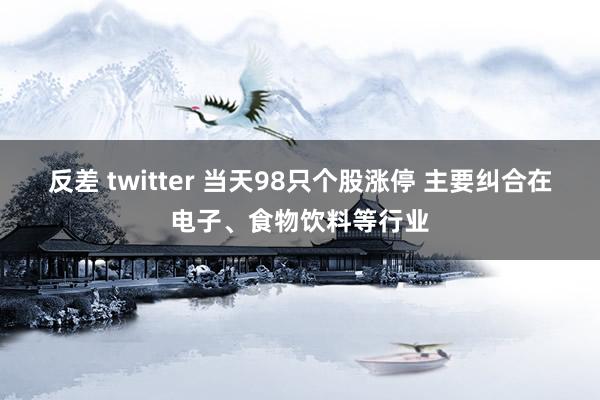 反差 twitter 当天98只个股涨停 主要纠合在电子、食物饮料等行业