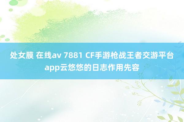 处女膜 在线av 7881 CF手游枪战王者交游平台app云悠悠的日志作用先容