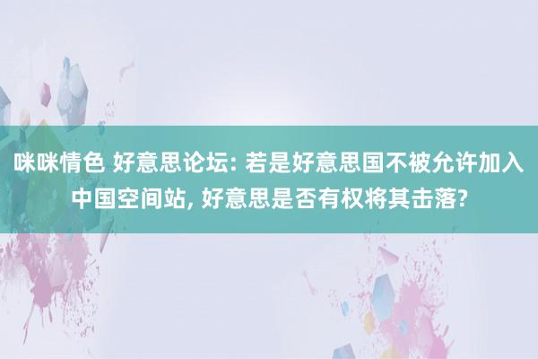 咪咪情色 好意思论坛: 若是好意思国不被允许加入中国空间站， 好意思是否有权将其击落?