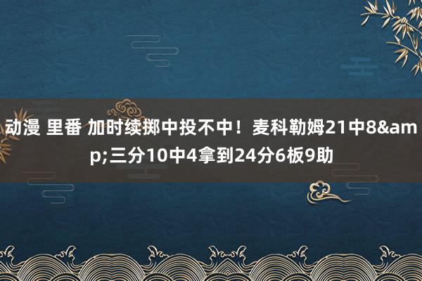 动漫 里番 加时续掷中投不中！麦科勒姆21中8&三分10中4拿到24分6板9助