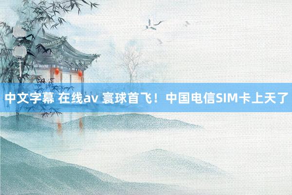 中文字幕 在线av 寰球首飞！中国电信SIM卡上天了