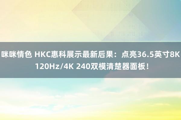 咪咪情色 HKC惠科展示最新后果：点亮36.5英寸8K 120Hz/4K 240双模清楚器面板！