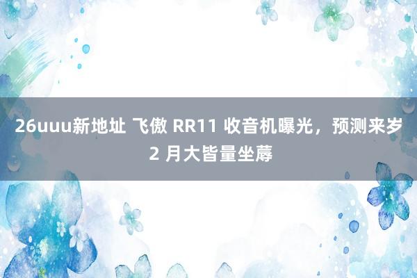 26uuu新地址 飞傲 RR11 收音机曝光，预测来岁 2 月大皆量坐蓐