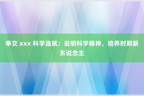 拳交 xxx 科学造就：说明科学精神，培养时期新东说念主